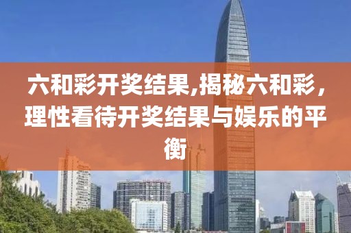 六和彩开奖结果,揭秘六和彩，理性看待开奖结果与娱乐的平衡