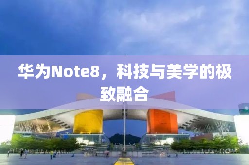华为Note8，科技与美学的极致融合