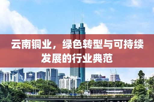 云南铜业，绿色转型与可持续发展的行业典范