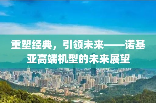 重塑经典，引领未来——诺基亚高端机型的未来展望