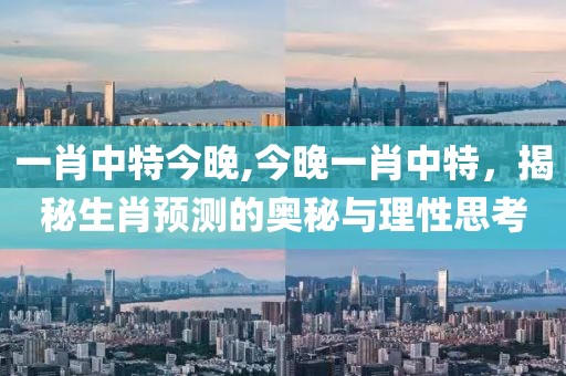 一肖中特今晚,今晚一肖中特，揭秘生肖预测的奥秘与理性思考