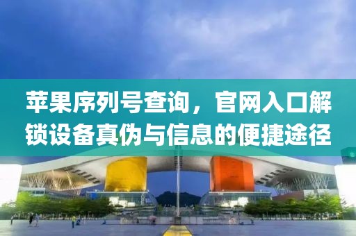 苹果序列号查询，官网入口解锁设备真伪与信息的便捷途径