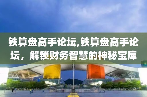 铁算盘高手论坛,铁算盘高手论坛，解锁财务智慧的神秘宝库