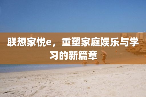 联想家悦e，重塑家庭娱乐与学习的新篇章