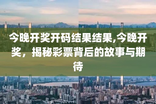 今晚开奖开码结果结果,今晚开奖，揭秘彩票背后的故事与期待