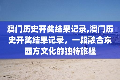 澳门历史开奖结果记录,澳门历史开奖结果记录，一段融合东西方文化的独特旅程