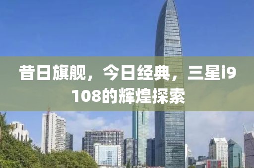 昔日旗舰，今日经典，三星i9108的辉煌探索