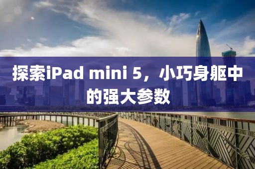 探索iPad mini 5，小巧身躯中的强大参数