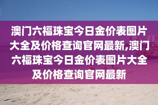澳门六福珠宝今日金价表图片大全及价格查询官网最新,澳门六福珠宝今日金价表图片大全及价格查询官网最新