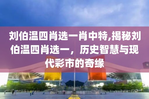 刘伯温四肖选一肖中特,揭秘刘伯温四肖选一，历史智慧与现代彩市的奇缘