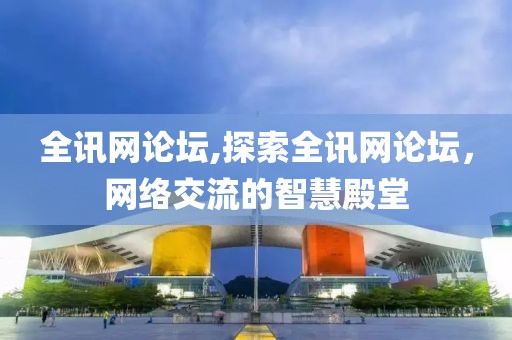 全讯网论坛,探索全讯网论坛，网络交流的智慧殿堂