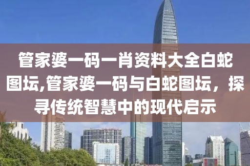 管家婆一码一肖资料大全白蛇图坛,管家婆一码与白蛇图坛，探寻传统智慧中的现代启示