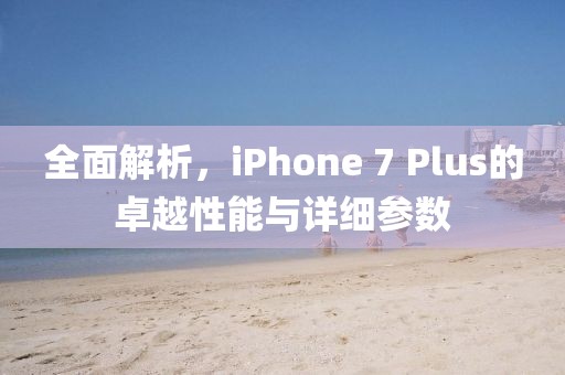 全面解析，iPhone 7 Plus的卓越性能与详细参数