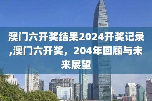 澳门六开奖结果2024开奖记录,澳门六开奖，204年回顾与未来展望