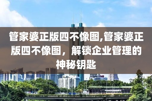 管家婆正版四不像图,管家婆正版四不像图，解锁企业管理的神秘钥匙