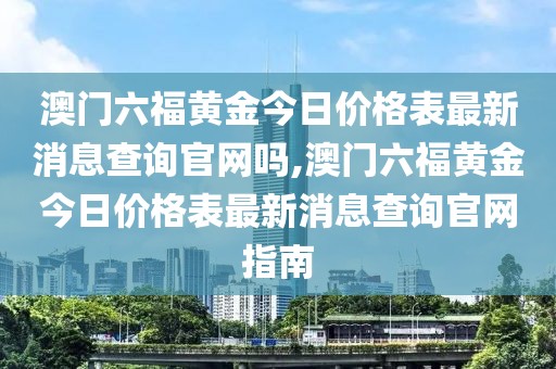 澳门六福黄金今日价格表最新消息查询官网吗,澳门六福黄金今日价格表最新消息查询官网指南
