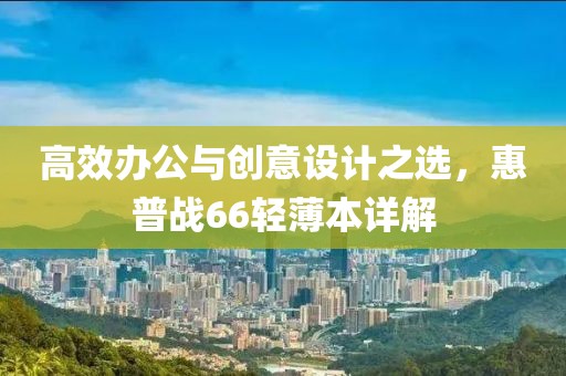 高效办公与创意设计之选，惠普战66轻薄本详解