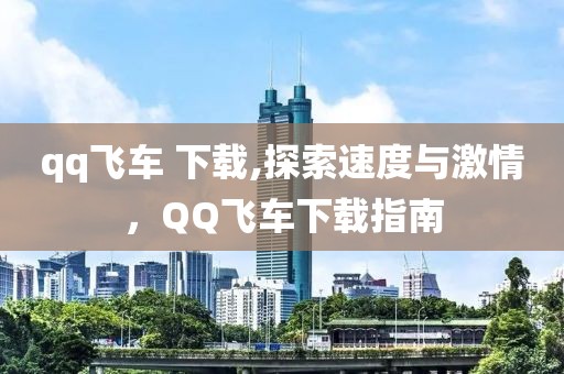 qq飞车 下载,探索速度与激情，QQ飞车下载指南