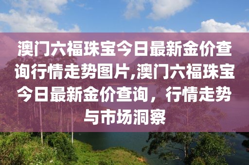 澳门六福珠宝今日最新金价查询行情走势图片,澳门六福珠宝今日最新金价查询，行情走势与市场洞察