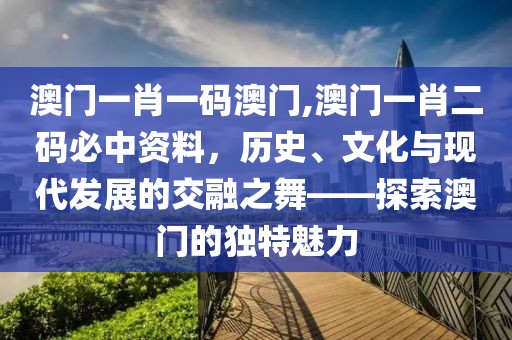 澳门一肖一码澳门,澳门一肖二码必中资料，历史、文化与现代发展的交融之舞——探索澳门的独特魅力