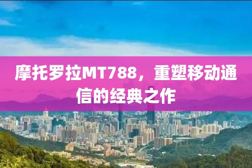 摩托罗拉MT788，重塑移动通信的经典之作