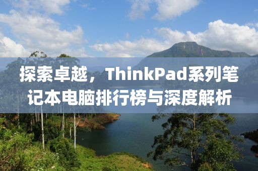 探索卓越，ThinkPad系列笔记本电脑排行榜与深度解析