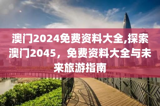 澳门2024免费资料大全,探索澳门2045，免费资料大全与未来旅游指南