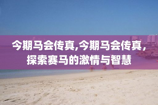 今期马会传真,今期马会传真，探索赛马的激情与智慧