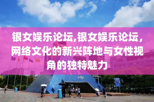 银女娱乐论坛,银女娱乐论坛，网络文化的新兴阵地与女性视角的独特魅力