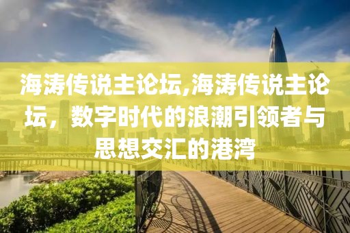 海涛传说主论坛,海涛传说主论坛，数字时代的浪潮引领者与思想交汇的港湾