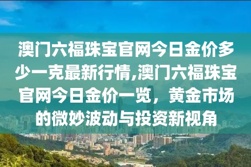 澳门六福珠宝官网今日金价多少一克最新行情,澳门六福珠宝官网今日金价一览，黄金市场的微妙波动与投资新视角