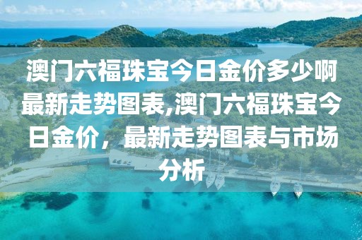 澳门六福珠宝今日金价多少啊最新走势图表,澳门六福珠宝今日金价，最新走势图表与市场分析