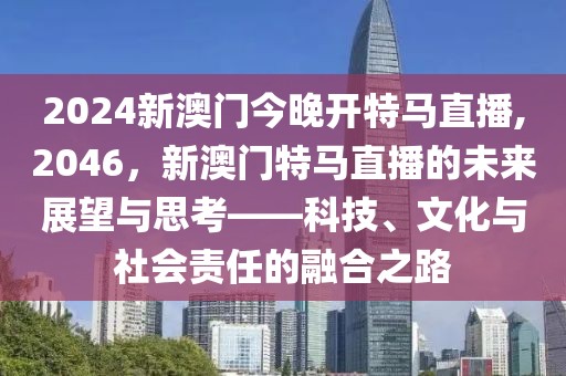 2024新澳门今晚开特马直播,2046，新澳门特马直播的未来展望与思考——科技、文化与社会责任的融合之路