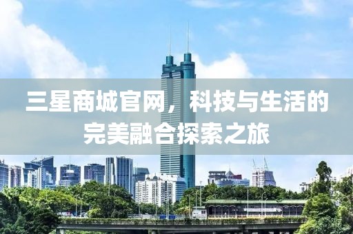 三星商城官网，科技与生活的完美融合探索之旅