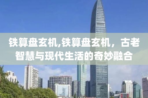 铁算盘玄机,铁算盘玄机，古老智慧与现代生活的奇妙融合