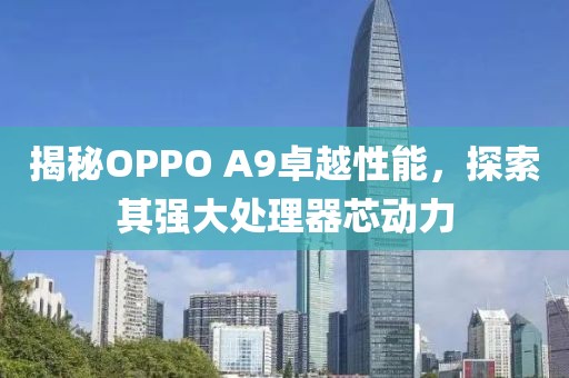 揭秘OPPO A9卓越性能，探索其强大处理器芯动力