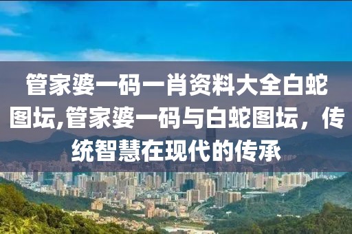 管家婆一码一肖资料大全白蛇图坛,管家婆一码与白蛇图坛，传统智慧在现代的传承