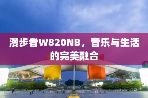 漫步者W820NB，音乐与生活的完美融合