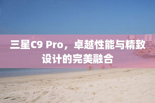 三星C9 Pro，卓越性能与精致设计的完美融合