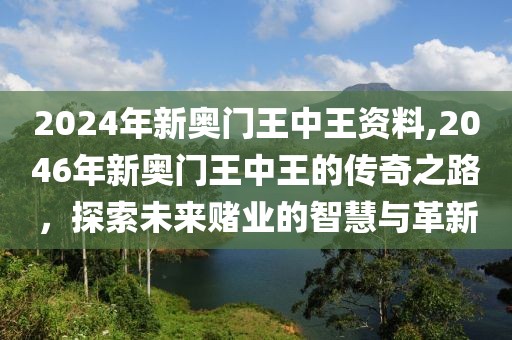2024年新奥门王中王资料,2046年新奥门王中王的传奇之路，探索未来赌业的智慧与革新