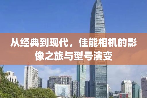 从经典到现代，佳能相机的影像之旅与型号演变