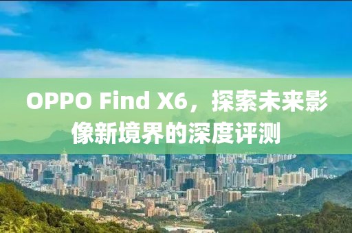 OPPO Find X6，探索未来影像新境界的深度评测