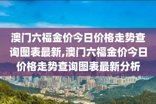 澳门六福金价今日价格走势查询图表最新,澳门六福金价今日价格走势查询图表最新分析