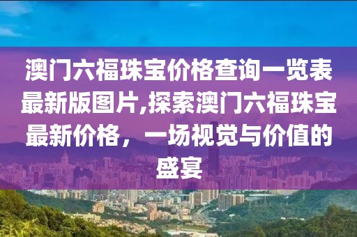 澳门六福珠宝价格查询一览表最新版图片,探索澳门六福珠宝最新价格，一场视觉与价值的盛宴