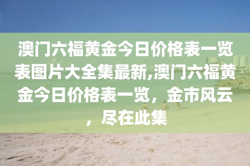 澳门六福黄金今日价格表一览表图片大全集最新,澳门六福黄金今日价格表一览，金市风云，尽在此集