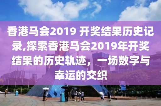 香港马会2019 开奖结果历史记录,探索香港马会2019年开奖结果的历史轨迹，一场数字与幸运的交织