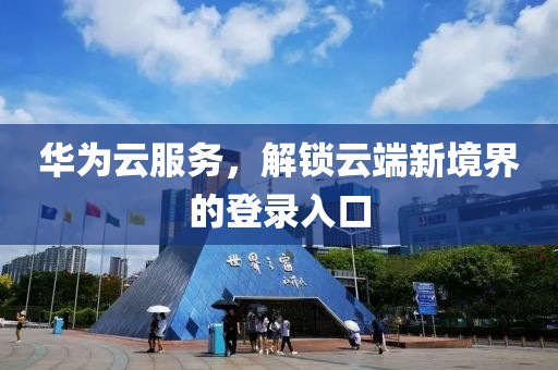 华为云服务，解锁云端新境界的登录入口