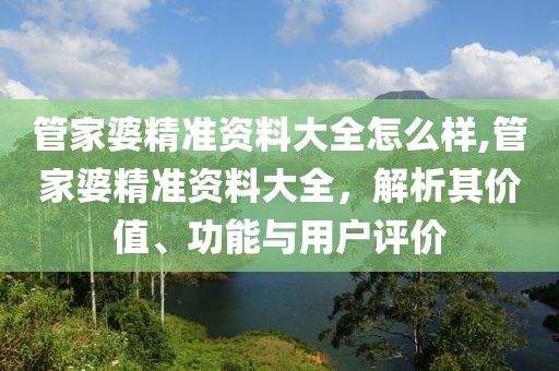 管家婆精准资料大全怎么样,管家婆精准资料大全，解析其价值、功能与用户评价