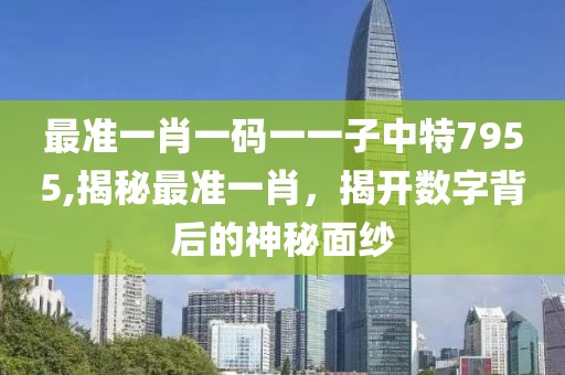 最准一肖一码一一子中特7955,揭秘最准一肖，揭开数字背后的神秘面纱
