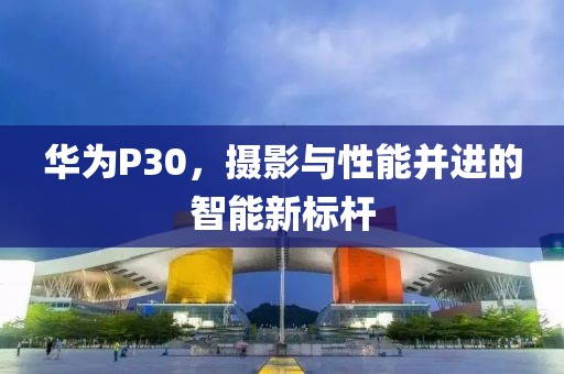 华为P30，摄影与性能并进的智能新标杆